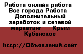 Работа онлайн работа - Все города Работа » Дополнительный заработок и сетевой маркетинг   . Крым,Кубанское